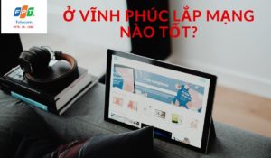 Ở Vĩnh Phúc lắp mạng nào tốt ?