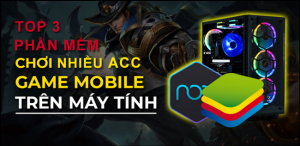 TOP 3 phần mềm chơi nhiều acc game trên một máy tính