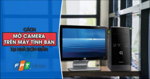 Cách cài đặt và mở webcam (camera) trên máy tính bàn